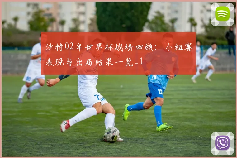 沙特02年世界杯战绩回顾：小组赛表现与出局结果一览_1