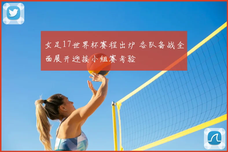 女足17世界杯赛程出炉 各队备战全面展开迎接小组赛考验