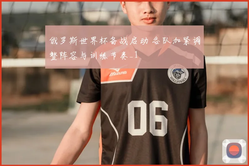 俄罗斯世界杯备战启动 各队加紧调整阵容与训练节奏_1