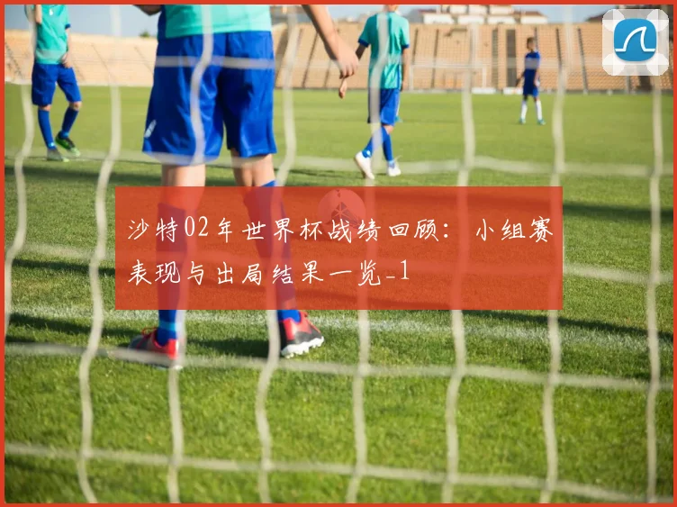 沙特02年世界杯战绩回顾：小组赛表现与出局结果一览_1