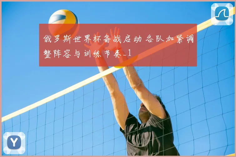 俄罗斯世界杯备战启动 各队加紧调整阵容与训练节奏_1
