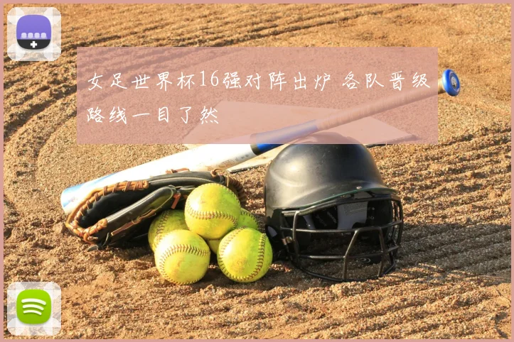 女足世界杯16强对阵出炉 各队晋级路线一目了然