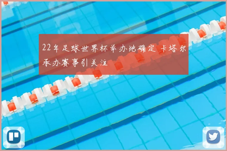 22年足球世界杯举办地确定 卡塔尔承办赛事引关注