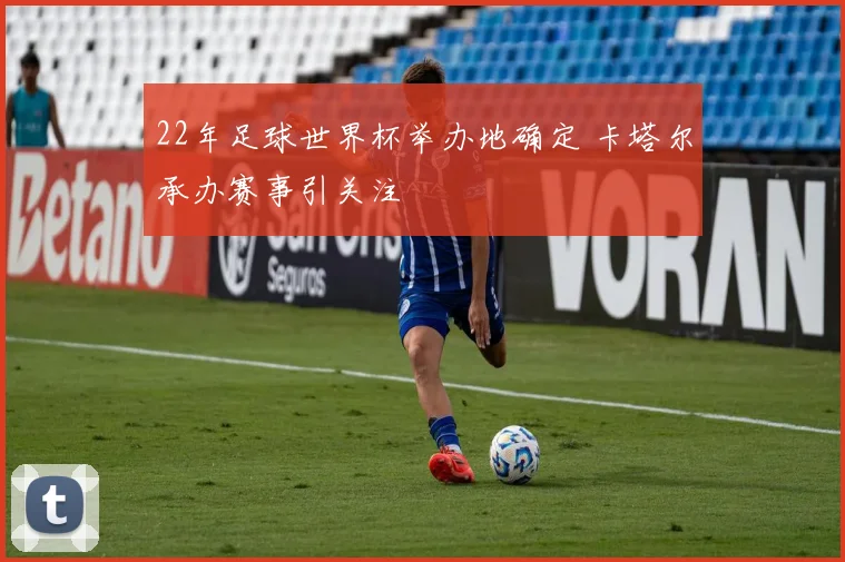 22年足球世界杯举办地确定 卡塔尔承办赛事引关注