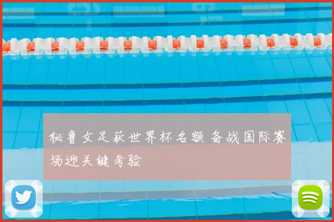 秘鲁女足获世界杯名额 备战国际赛场迎关键考验