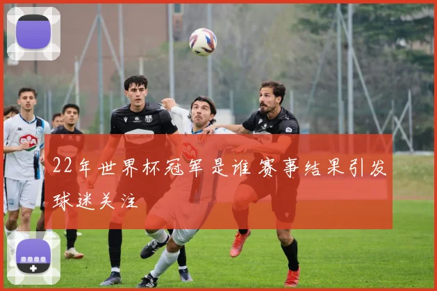 22年世界杯冠军是谁 赛事结果引发球迷关注