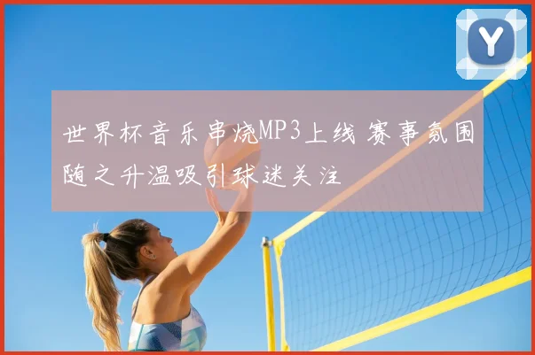 世界杯音乐串烧MP3上线 赛事氛围随之升温吸引球迷关注