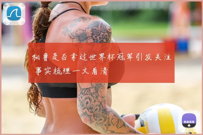 秘鲁是否拿过世界杯冠军引发关注 事实梳理一文看清