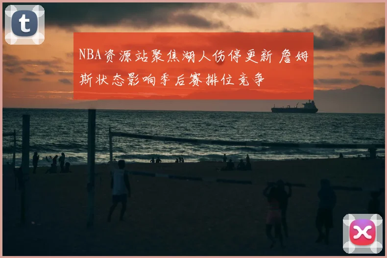 NBA资源站聚焦湖人伤停更新 詹姆斯状态影响季后赛排位竞争