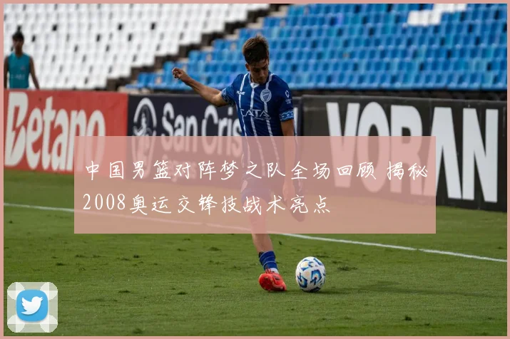 中国男篮对阵梦之队全场回顾 揭秘2008奥运交锋技战术亮点