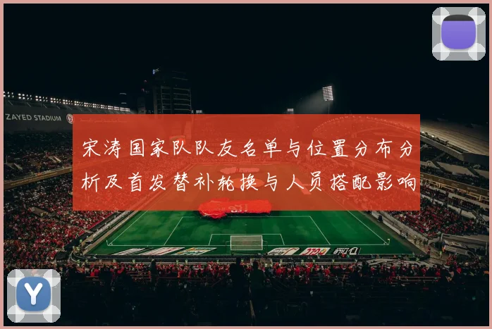 宋涛国家队队友名单与位置分布分析及首发替补轮换与人员搭配影响