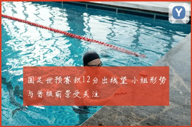 国足世预赛积12分出线望 小组形势与晋级前景受关注