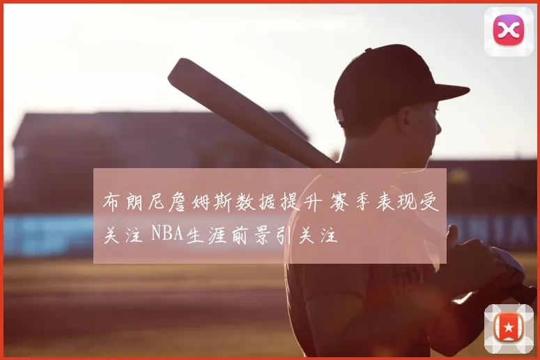 布朗尼詹姆斯数据提升 赛季表现受关注 NBA生涯前景引关注