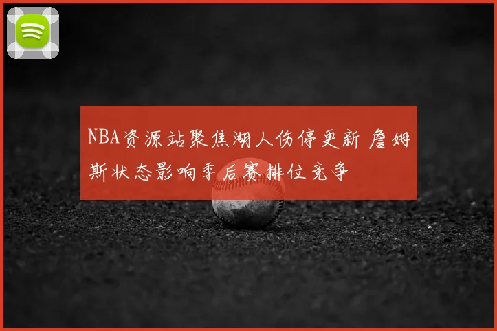 NBA资源站聚焦湖人伤停更新 詹姆斯状态影响季后赛排位竞争