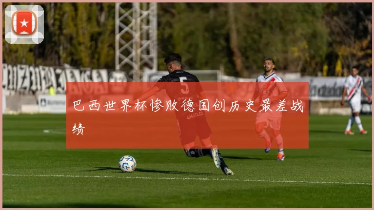 巴西世界杯惨败德国创历史最差战绩