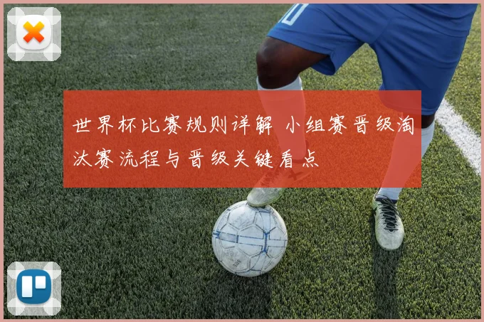 世界杯比赛规则详解 小组赛晋级淘汰赛流程与晋级关键看点