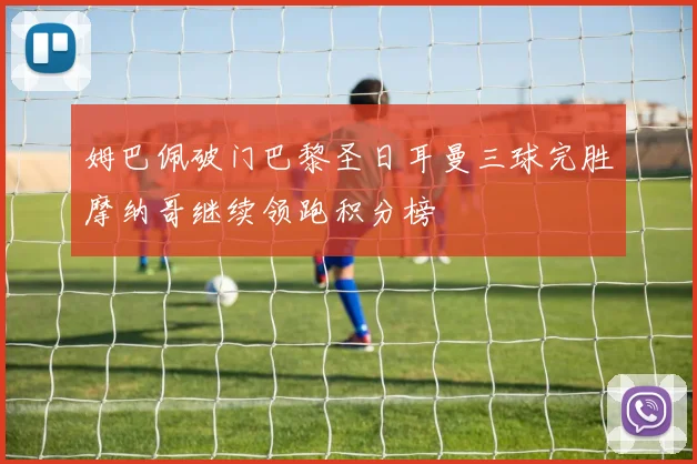 姆巴佩破门巴黎圣日耳曼三球完胜摩纳哥继续领跑积分榜