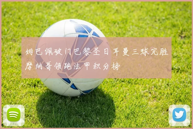 姆巴佩破门巴黎圣日耳曼三球完胜摩纳哥领跑法甲积分榜