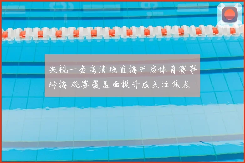 央视一套高清线直播开启体育赛事转播 观赛覆盖面提升成关注焦点