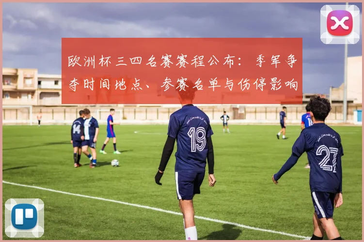 欧洲杯三四名赛赛程公布：季军争夺时间地点、参赛名单与伤停影响