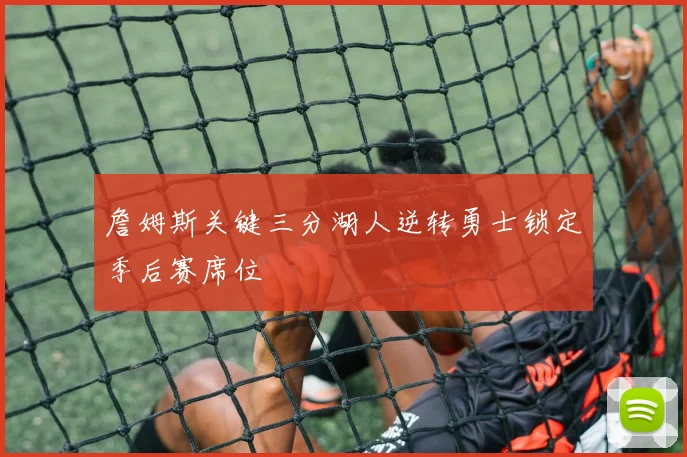 詹姆斯关键三分湖人逆转勇士锁定季后赛席位