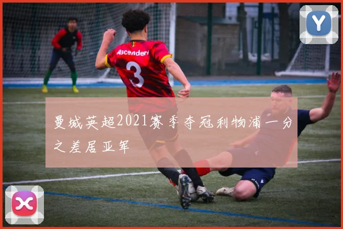 曼城英超2021赛季夺冠利物浦一分之差居亚军