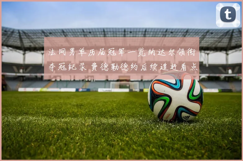 法网男单历届冠军一览纳达尔领衔夺冠纪录 费德勒德约后续追赶看点