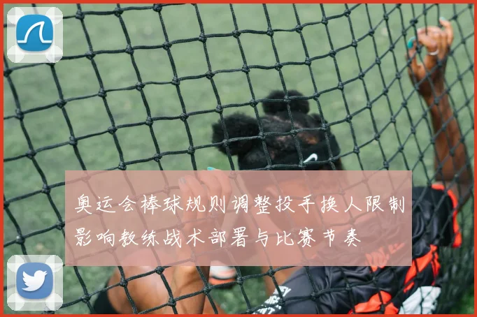奥运会棒球规则调整投手换人限制影响教练战术部署与比赛节奏