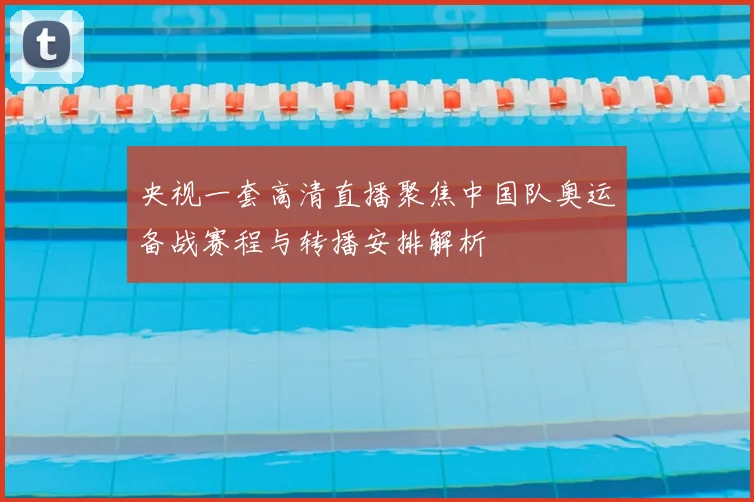 央视一套高清直播聚焦中国队奥运备战赛程与转播安排解析