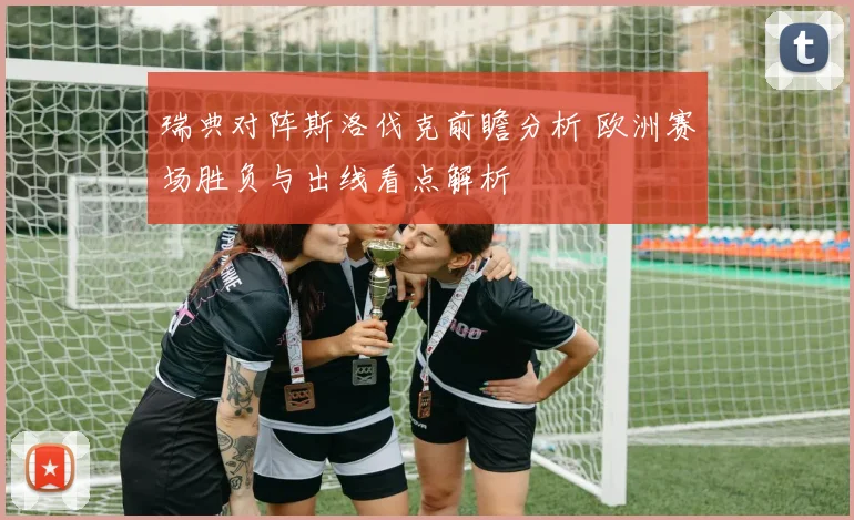 瑞典对阵斯洛伐克前瞻分析 欧洲赛场胜负与出线看点解析