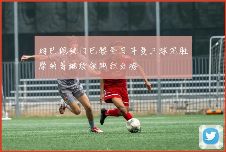 姆巴佩破门巴黎圣日耳曼三球完胜摩纳哥继续领跑积分榜