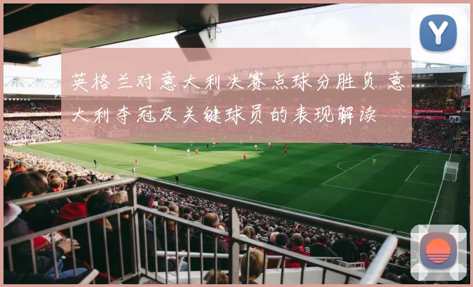 英格兰对意大利决赛点球分胜负 意大利夺冠及关键球员的表现解读