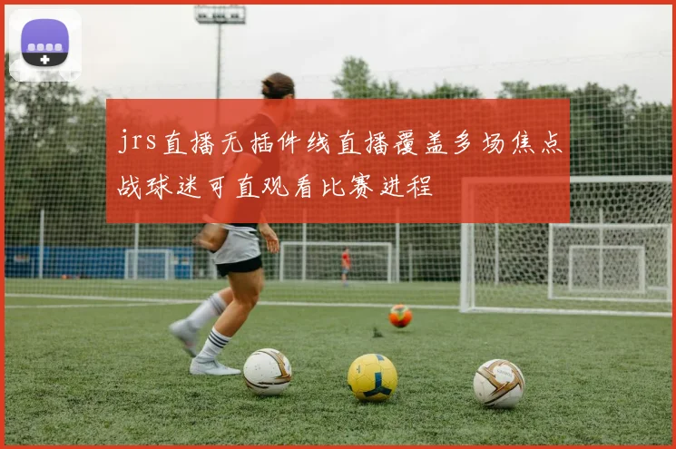 jrs直播无插件线直播覆盖多场焦点战球迷可直观看比赛进程