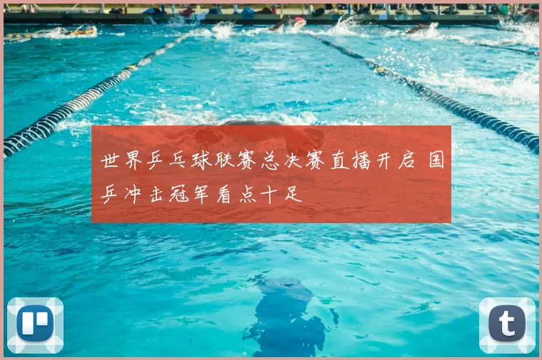 世界乒乓球联赛总决赛直播开启 国乒冲击冠军看点十足