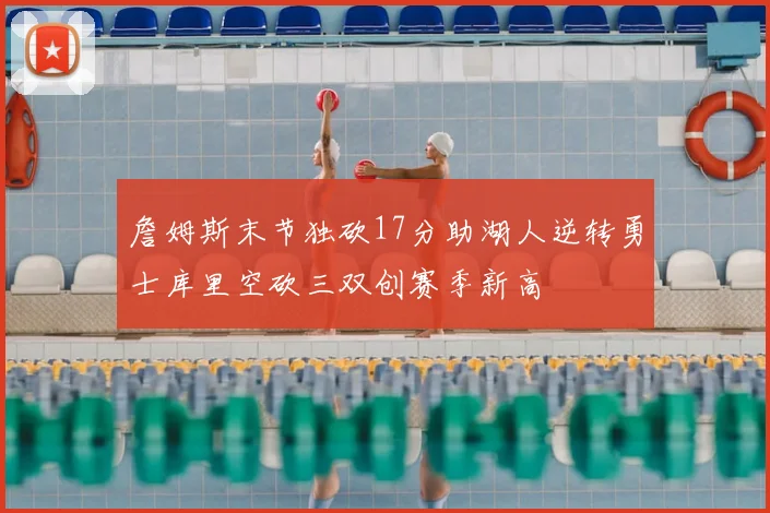 詹姆斯末节独砍17分助湖人逆转勇士库里空砍三双创赛季新高