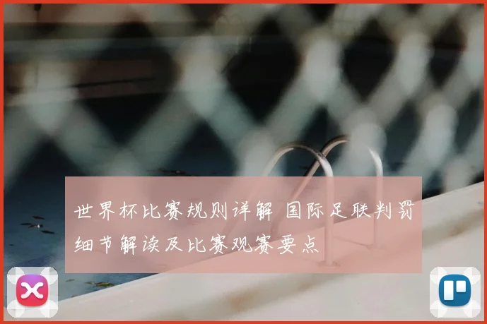 世界杯比赛规则详解 国际足联判罚细节解读及比赛观赛要点