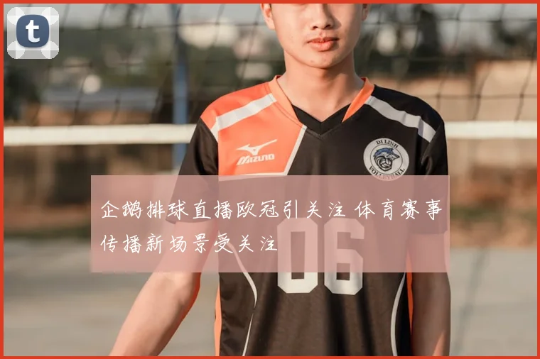 企鹅排球直播欧冠引关注 体育赛事传播新场景受关注