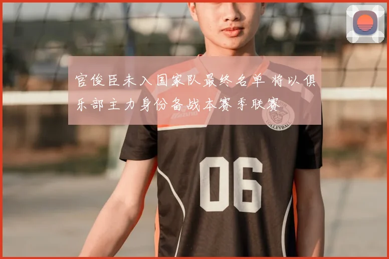 官俊臣未入国家队最终名单 将以俱乐部主力身份备战本赛季联赛