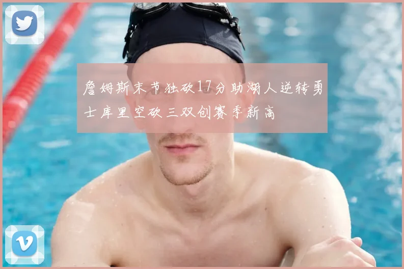 詹姆斯末节独砍17分助湖人逆转勇士库里空砍三双创赛季新高