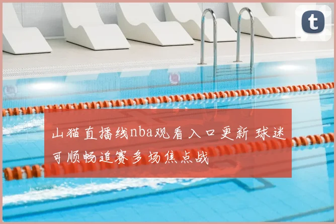 山猫直播线nba观看入口更新 球迷可顺畅追赛多场焦点战