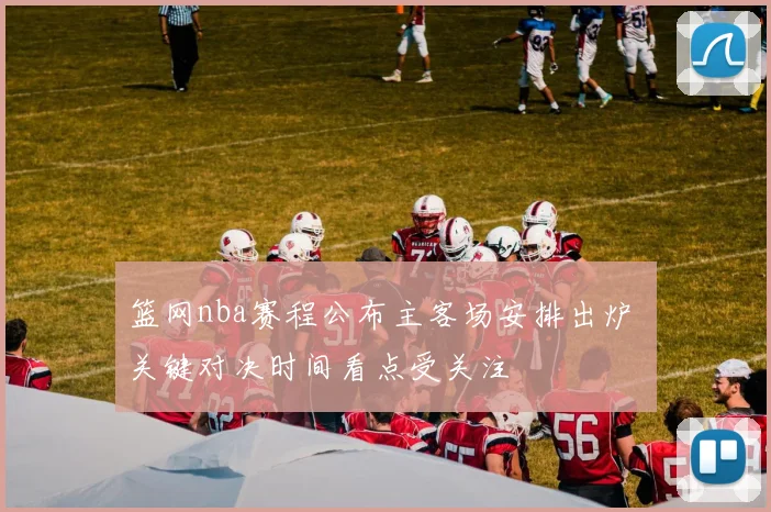 篮网nba赛程公布主客场安排出炉 关键对决时间看点受关注