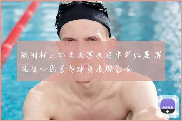 欧洲杯三四名决赛决定季军归属 赛况核心因素与球员表现影响