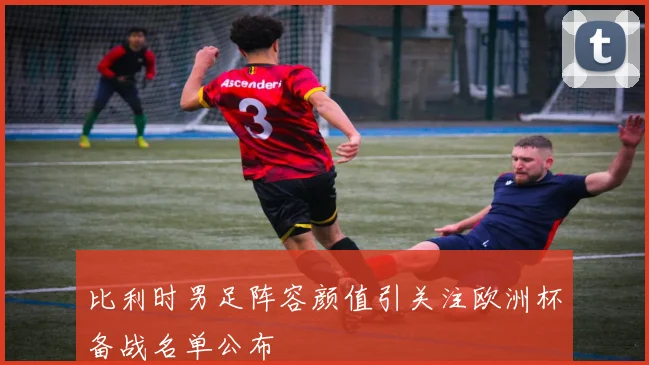 比利时男足阵容颜值引关注欧洲杯备战名单公布