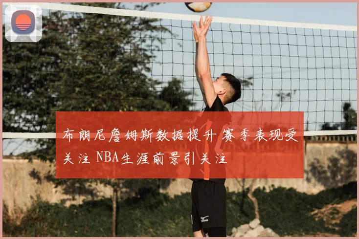 布朗尼詹姆斯数据提升 赛季表现受关注 NBA生涯前景引关注