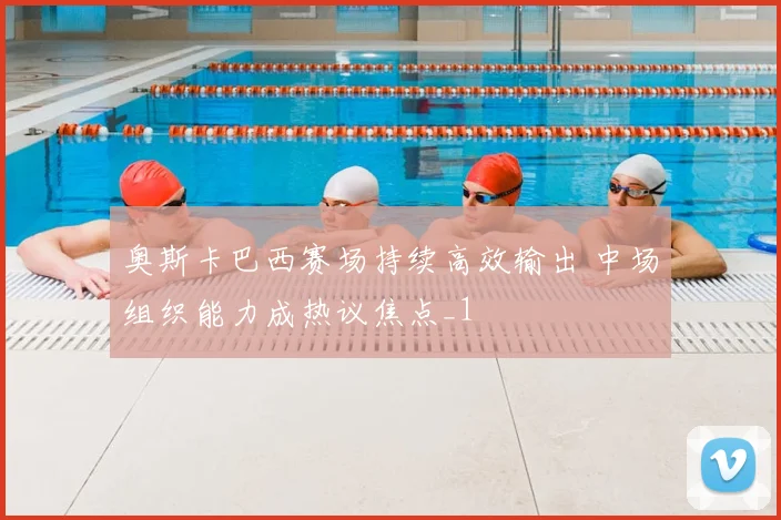 奥斯卡巴西赛场持续高效输出 中场组织能力成热议焦点_1
