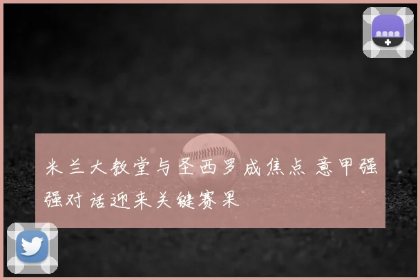 米兰大教堂与圣西罗成焦点 意甲强强对话迎来关键赛果