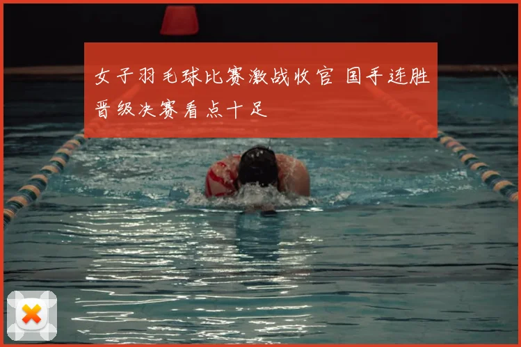女子羽毛球比赛激战收官 国手连胜晋级决赛看点十足