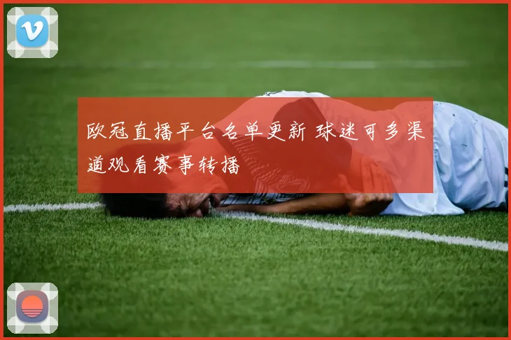 欧冠直播平台名单更新 球迷可多渠道观看赛事转播