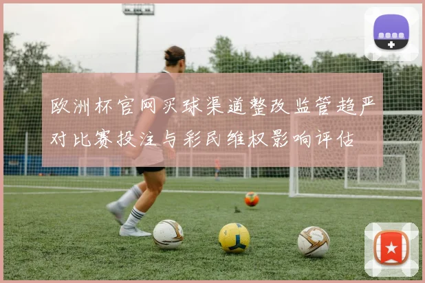 欧洲杯官网买球渠道整改监管趋严对比赛投注与彩民维权影响评估