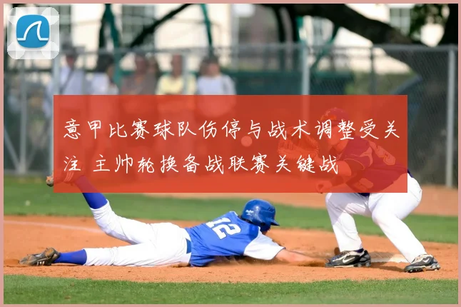 意甲比赛球队伤停与战术调整受关注 主帅轮换备战联赛关键战